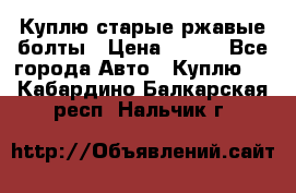 Куплю старые ржавые болты › Цена ­ 149 - Все города Авто » Куплю   . Кабардино-Балкарская респ.,Нальчик г.